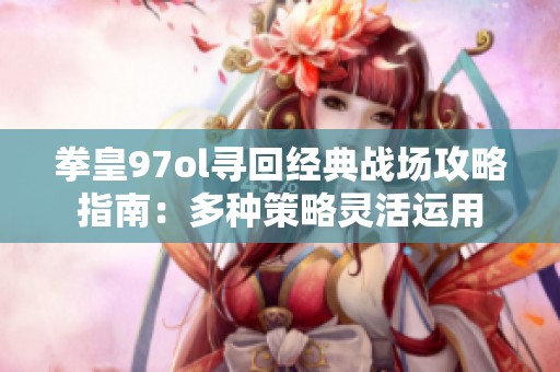 拳皇97ol寻回经典战场攻略指南：多种策略灵活运用