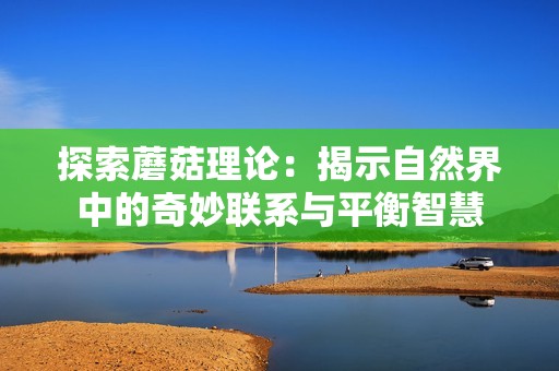 探索蘑菇理论：揭示自然界中的奇妙联系与平衡智慧