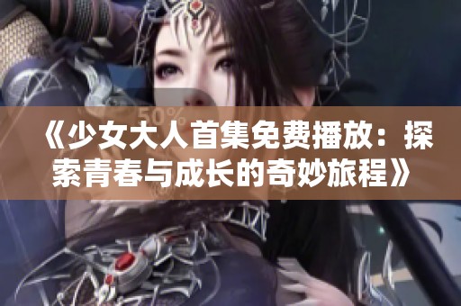 《少女大人首集免费播放：探索青春与成长的奇妙旅程》