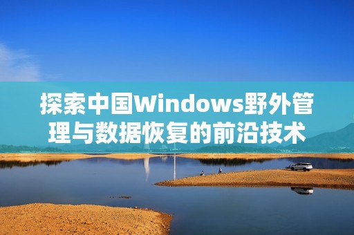 探索中国Windows野外管理与数据恢复的前沿技术
