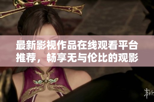 最新影视作品在线观看平台推荐，畅享无与伦比的观影体验
