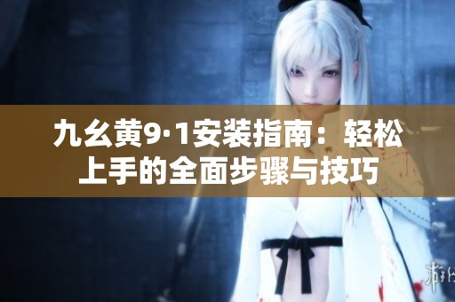 九幺黄9·1安装指南：轻松上手的全面步骤与技巧
