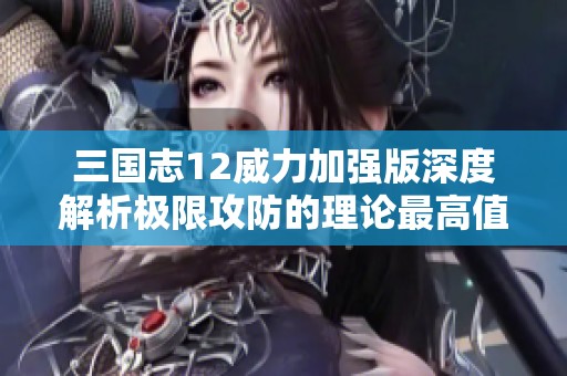 三国志12威力加强版深度解析极限攻防的理论最高值