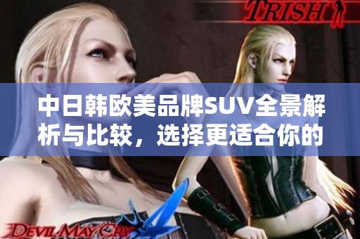 中日韩欧美品牌SUV全景解析与比较，选择更适合你的车型