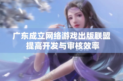 广东成立网络游戏出版联盟 提高开发与审核效率