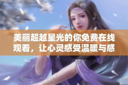 美丽超越星光的你免费在线观看，让心灵感受温暖与感动