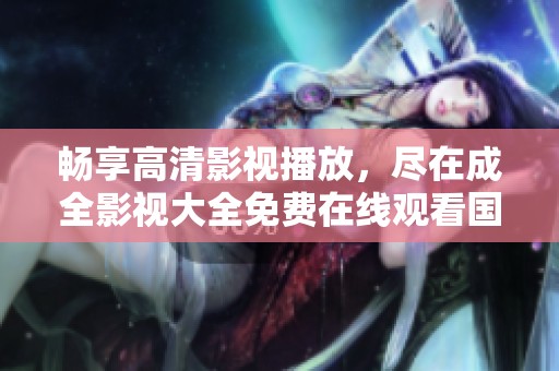 畅享高清影视播放，尽在成全影视大全免费在线观看国语版