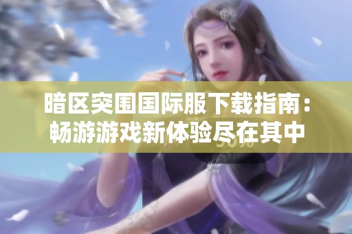 暗区突围国际服下载指南：畅游游戏新体验尽在其中