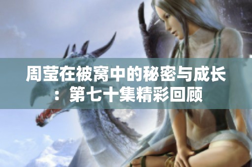 周莹在被窝中的秘密与成长：第七十集精彩回顾