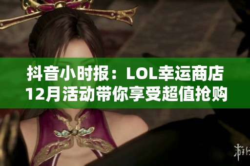 抖音小时报：LOL幸运商店12月活动带你享受超值抢购体验