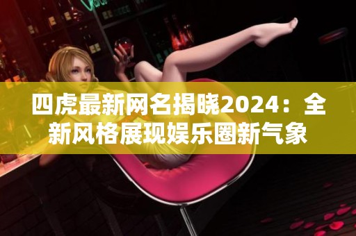 四虎最新网名揭晓2024：全新风格展现娱乐圈新气象