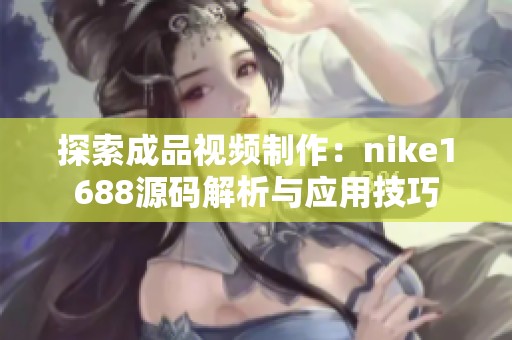 探索成品视频制作：nike1688源码解析与应用技巧
