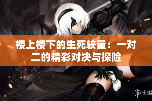 楼上楼下的生死较量：一对二的精彩对决与探险