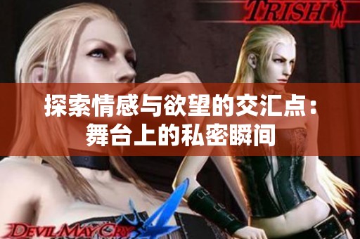 探索情感与欲望的交汇点：舞台上的私密瞬间