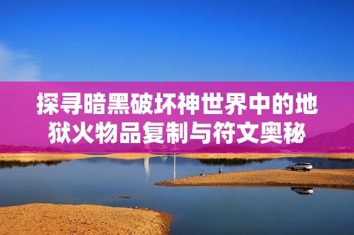 探寻暗黑破坏神世界中的地狱火物品复制与符文奥秘