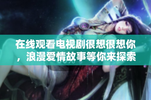 在线观看电视剧很想很想你，浪漫爱情故事等你来探索