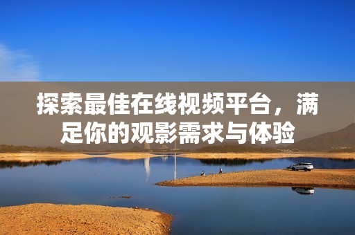探索最佳在线视频平台，满足你的观影需求与体验