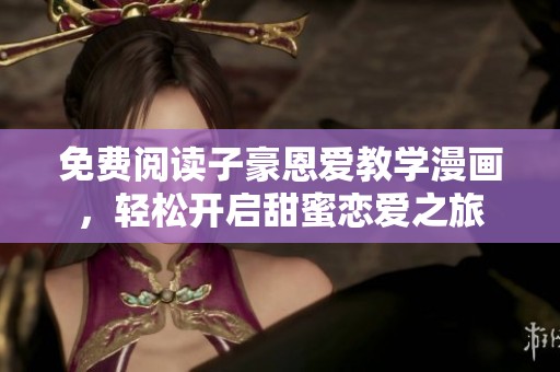 免费阅读子豪恩爱教学漫画，轻松开启甜蜜恋爱之旅