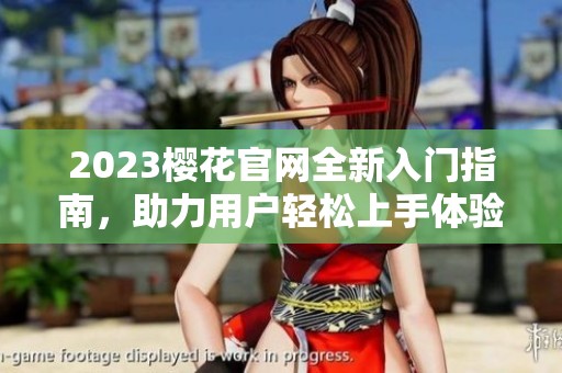 2023樱花官网全新入门指南，助力用户轻松上手体验
