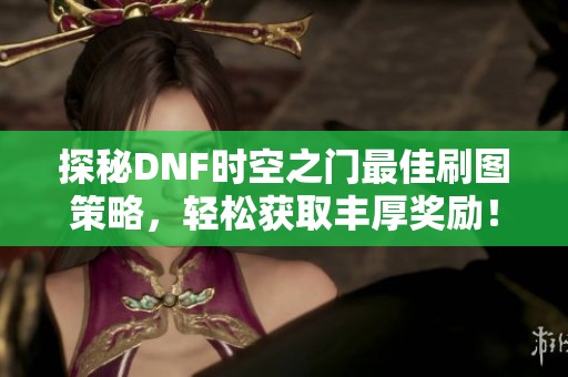 探秘DNF时空之门最佳刷图策略，轻松获取丰厚奖励！