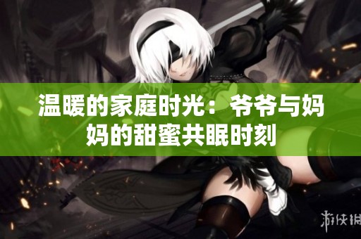 温暖的家庭时光：爷爷与妈妈的甜蜜共眠时刻