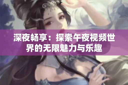 深夜畅享：探索午夜视频世界的无限魅力与乐趣