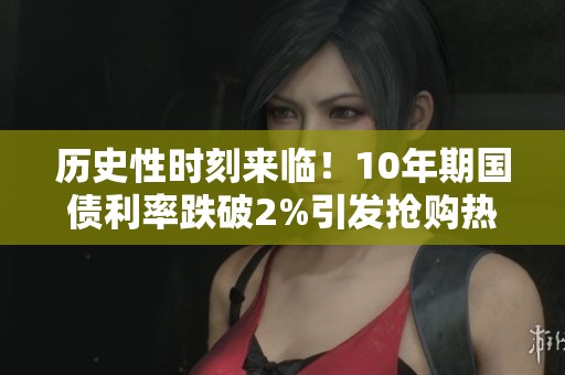 历史性时刻来临！10年期国债利率跌破2%引发抢购热潮