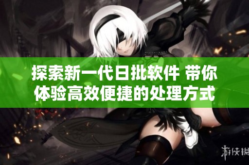 探索新一代日批软件 带你体验高效便捷的处理方式