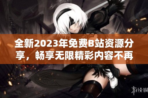 全新2023年免费B站资源分享，畅享无限精彩内容不再收费