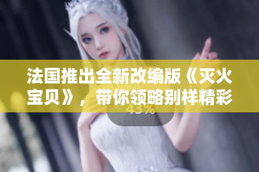 法国推出全新改编版《灭火宝贝》，带你领略别样精彩冒险