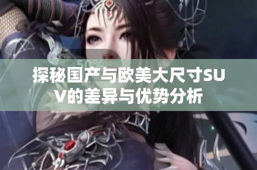 探秘国产与欧美大尺寸SUV的差异与优势分析