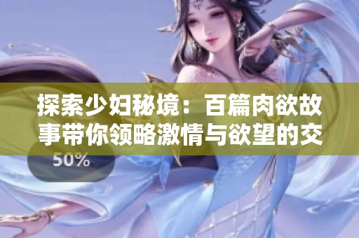 探索少妇秘境：百篇肉欲故事带你领略激情与欲望的交织