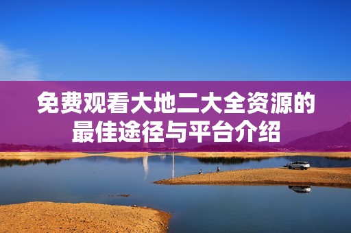 免费观看大地二大全资源的最佳途径与平台介绍
