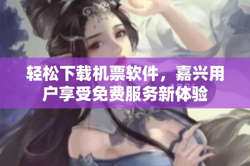 轻松下载机票软件，嘉兴用户享受免费服务新体验