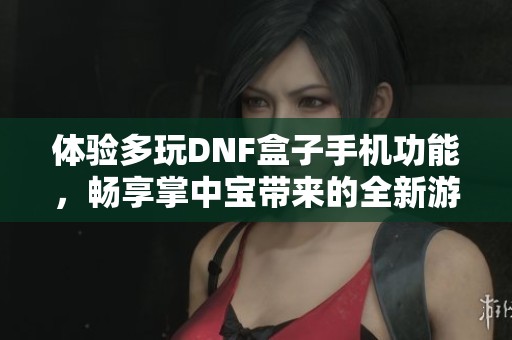 体验多玩DNF盒子手机功能，畅享掌中宝带来的全新游戏乐趣