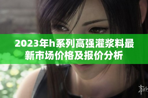 2023年h系列高强灌浆料最新市场价格及报价分析
