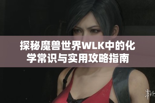 探秘魔兽世界WLK中的化学常识与实用攻略指南