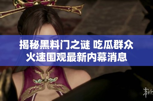 揭秘黑料门之谜 吃瓜群众火速围观最新内幕消息