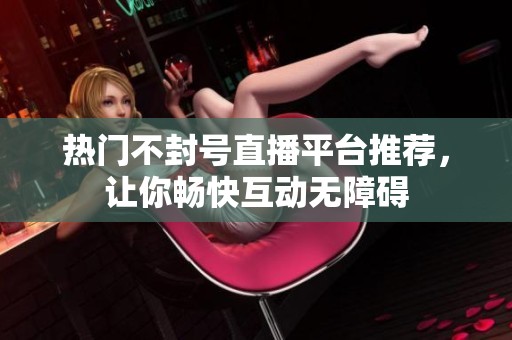热门不封号直播平台推荐，让你畅快互动无障碍