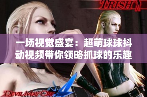 一场视觉盛宴：超萌球球抖动视频带你领略抓球的乐趣