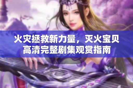 火灾拯救新力量，灭火宝贝高清完整剧集观赏指南