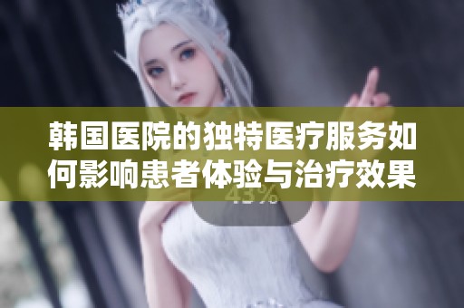 韩国医院的独特医疗服务如何影响患者体验与治疗效果