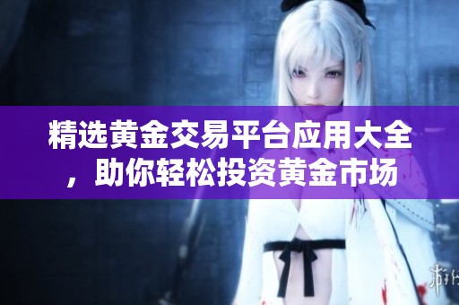 精选黄金交易平台应用大全，助你轻松投资黄金市场