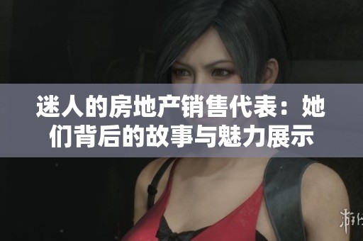 迷人的房地产销售代表：她们背后的故事与魅力展示