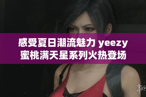 感受夏日潮流魅力 yeezy蜜桃满天星系列火热登场