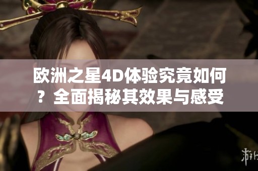 欧洲之星4D体验究竟如何？全面揭秘其效果与感受