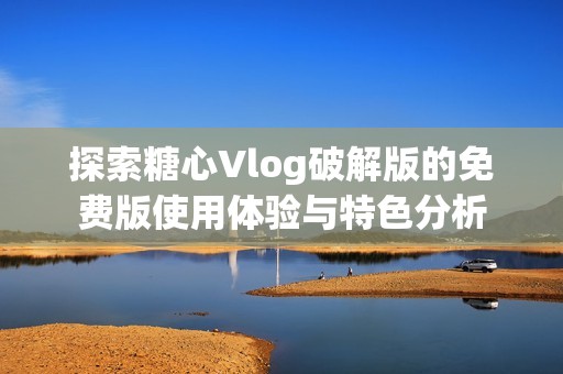 探索糖心Vlog破解版的免费版使用体验与特色分析