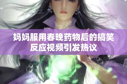 妈妈服用春晚药物后的搞笑反应视频引发热议