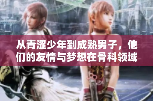 从青涩少年到成熟男子，他们的友情与梦想在骨科领域逐渐成长