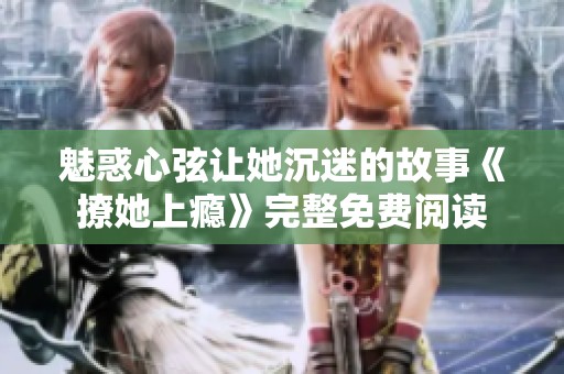 魅惑心弦让她沉迷的故事《撩她上瘾》完整免费阅读